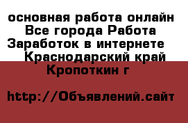 основная работа онлайн - Все города Работа » Заработок в интернете   . Краснодарский край,Кропоткин г.